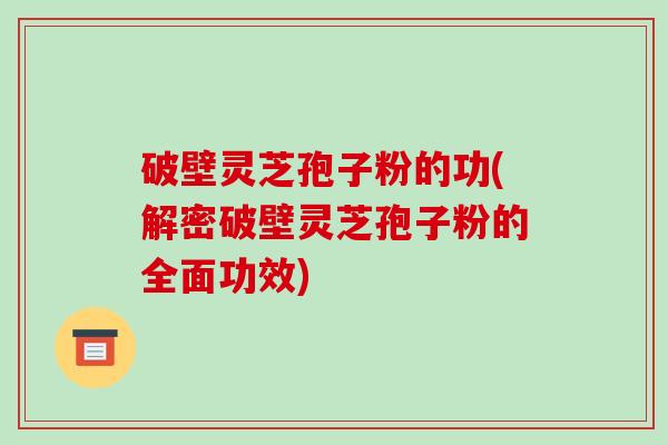 破壁灵芝孢子粉的功(解密破壁灵芝孢子粉的全面功效)