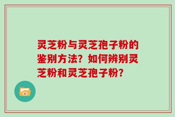 灵芝粉与灵芝孢子粉的鉴别方法?如何辨别灵芝粉和灵芝孢子粉?