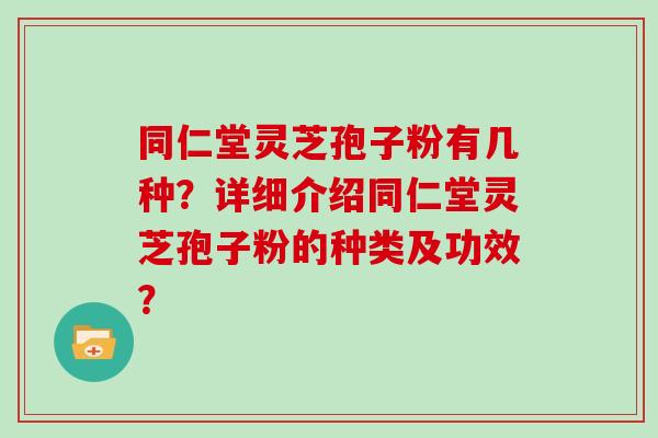 同仁堂灵芝孢子粉有几种?详细介绍同仁堂灵芝孢子粉的种类及功效?