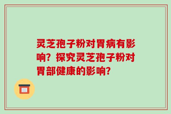 灵芝孢子粉对胃病有影响?探究灵芝孢子粉对胃部健康的影响?