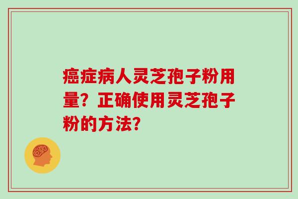 癌症病人灵芝孢子粉用量?正确使用灵芝孢子粉的方法?