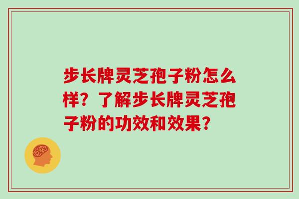 步长牌灵芝孢子粉怎么样?了解步长牌灵芝孢子粉的功效和效果?