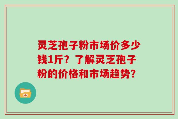 灵芝孢子粉市场价多少钱1斤?了解灵芝孢子粉的价格和市场趋势?