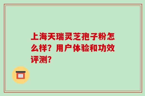 上海天瑞灵芝孢子粉怎么样？用户体验和功效评测？