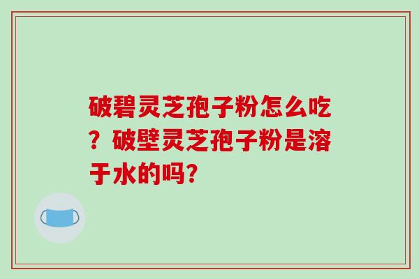 破碧灵芝孢子粉怎么吃?破壁灵芝孢子粉是溶于水的吗?