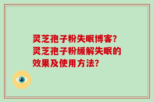 灵芝孢子粉失眠博客？灵芝孢子粉缓解失眠的效果及使用方法？