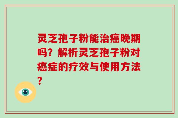 灵芝孢子粉能治癌晚期吗？解析灵芝孢子粉对癌症的疗效与使用方法？