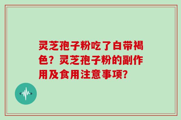 灵芝孢子粉吃了白带褐色？灵芝孢子粉的副作用及食用注意事项？