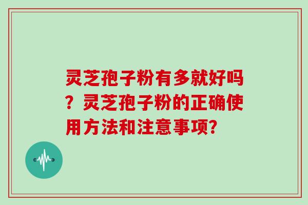 灵芝孢子粉有多就好吗?灵芝孢子粉的正确使用方法和注意事项?