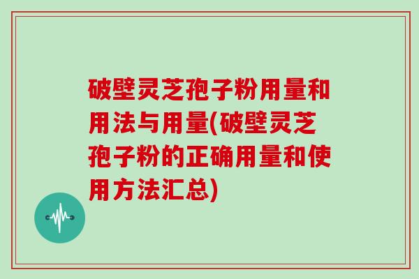破壁灵芝孢子粉用量和用法与用量(破壁灵芝孢子粉的正确用量和使用方法汇总)