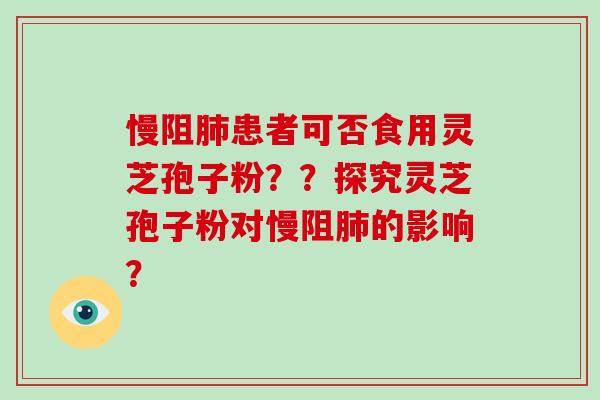 慢阻肺患者可否食用灵芝孢子粉？？探究灵芝孢子粉对慢阻肺的影响？