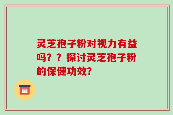 灵芝孢子粉对视力有益吗？？探讨灵芝孢子粉的保健功效？