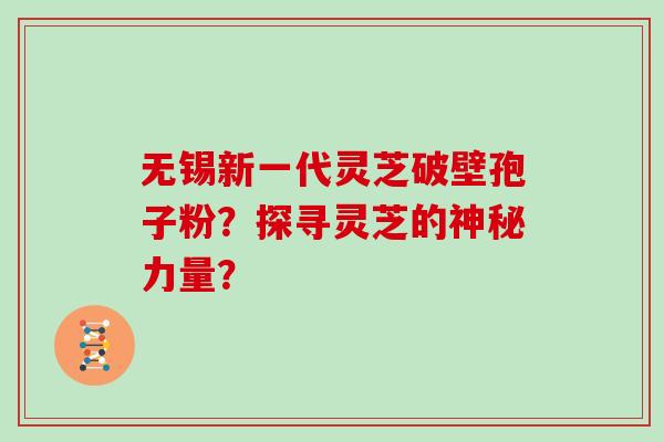 无锡新一代灵芝破壁孢子粉?探寻灵芝的神秘力量?