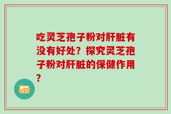 吃灵芝孢子粉对肝脏有没有好处？探究灵芝孢子粉对肝脏的保健作用？