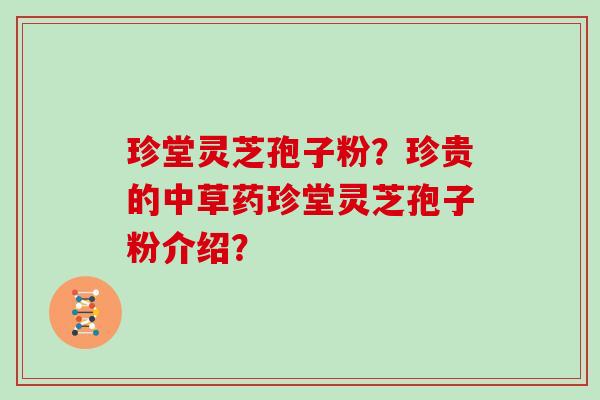 珍堂灵芝孢子粉？珍贵的中草药珍堂灵芝孢子粉介绍？