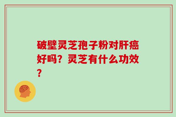 破壁灵芝孢子粉对肝癌好吗?灵芝有什么功效?