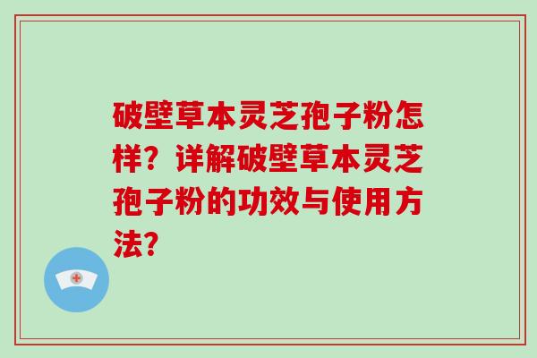 破壁草本灵芝孢子粉怎样？详解破壁草本灵芝孢子粉的功效与使用方法？