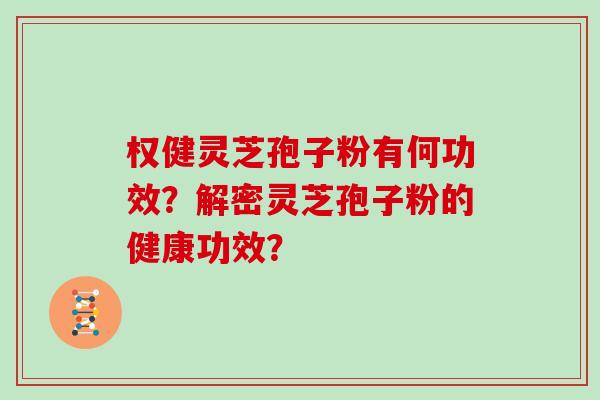 权健灵芝孢子粉有何功效？解密灵芝孢子粉的健康功效？