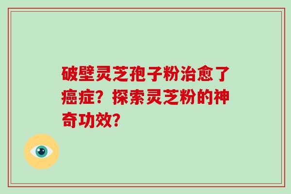 破壁灵芝孢子粉治愈了癌症?探索灵芝粉的神奇功效?
