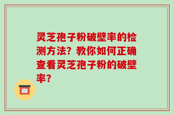 灵芝孢子粉破壁率的检测方法？教你如何正确查看灵芝孢子粉的破壁率？