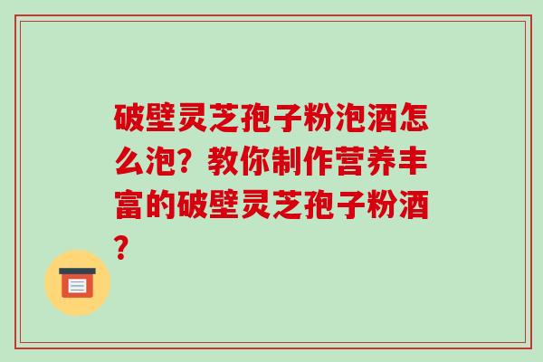 破壁灵芝孢子粉泡酒怎么泡?教你制作营养丰富的破壁灵芝孢子粉酒?