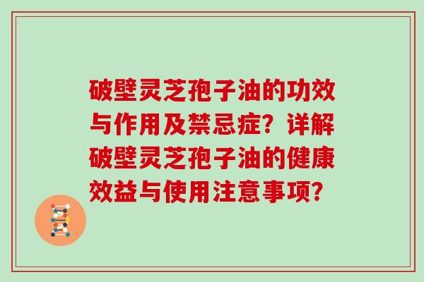 破壁灵芝孢子油的功效与作用及禁忌症？详解破壁灵芝孢子油的健康效益与使用注意事项？