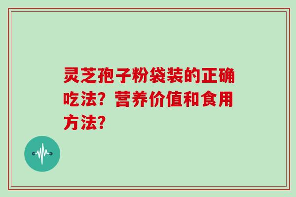 灵芝孢子粉袋装的正确吃法?营养价值和食用方法?