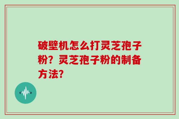 破壁机怎么打灵芝孢子粉？灵芝孢子粉的制备方法？