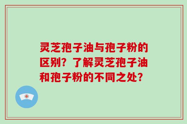 灵芝孢子油与孢子粉的区别?了解灵芝孢子油和孢子粉的不同之处?