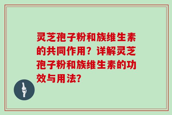 灵芝孢子粉和族维生素的共同作用？详解灵芝孢子粉和族维生素的功效与用法？