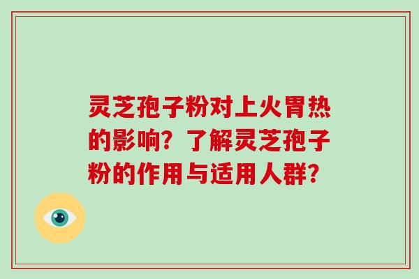 灵芝孢子粉对上火胃热的影响?了解灵芝孢子粉的作用与适用人群?
