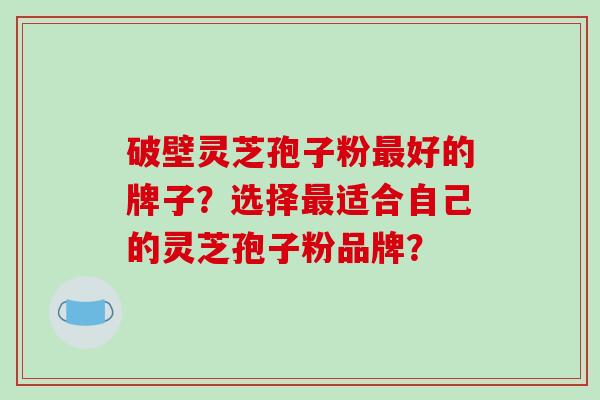 破壁灵芝孢子粉最好的牌子?选择最适合自己的灵芝孢子粉品牌?