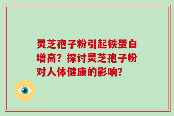 灵芝孢子粉引起铁蛋白增高？探讨灵芝孢子粉对人体健康的影响？
