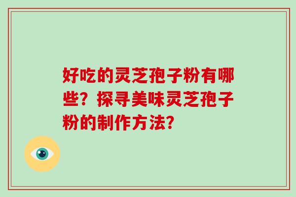 好吃的灵芝孢子粉有哪些?探寻美味灵芝孢子粉的制作方法?