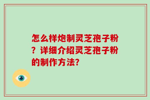 怎么样炮制灵芝孢子粉?详细介绍灵芝孢子粉的制作方法?