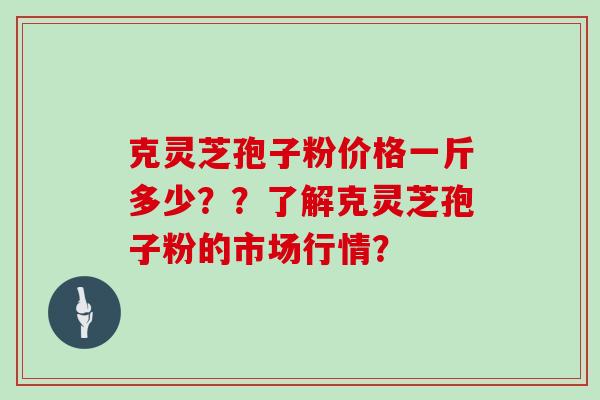 克灵芝孢子粉价格一斤多少？？了解克灵芝孢子粉的市场行情？