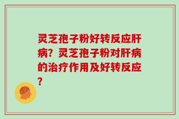灵芝孢子粉好转反应肝病?灵芝孢子粉对肝病的治疗作用及好转反应?
