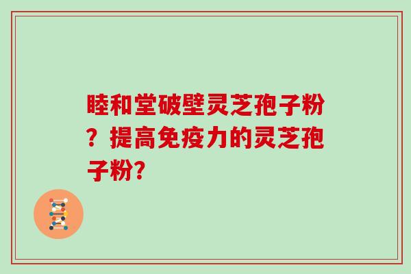 睦和堂破壁灵芝孢子粉?提高免疫力的灵芝孢子粉?