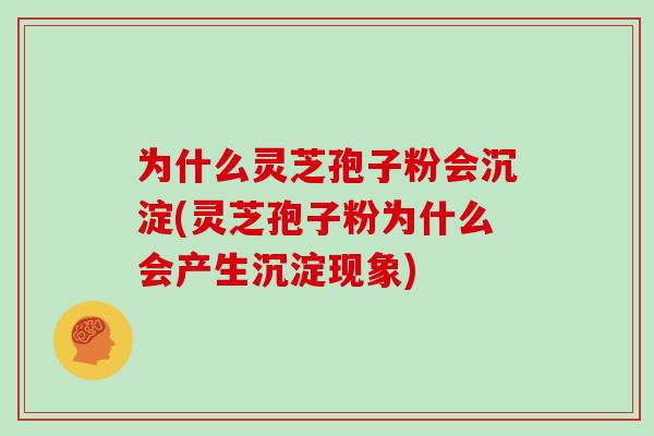 为什么灵芝孢子粉会沉淀(灵芝孢子粉为什么会产生沉淀现象)