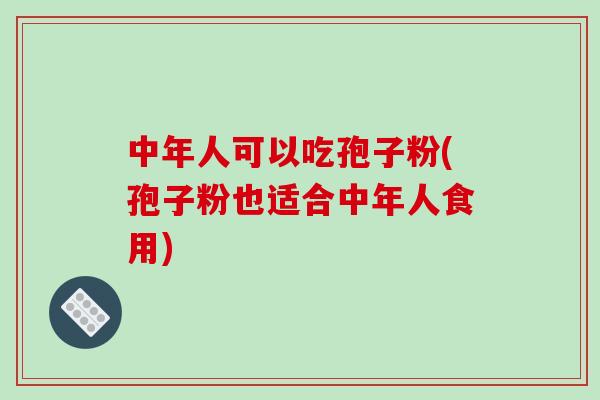 中年人可以吃孢子粉(孢子粉也适合中年人食用)