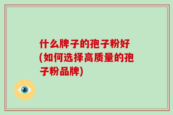什么牌子的孢子粉好 (如何选择高质量的孢子粉品牌)