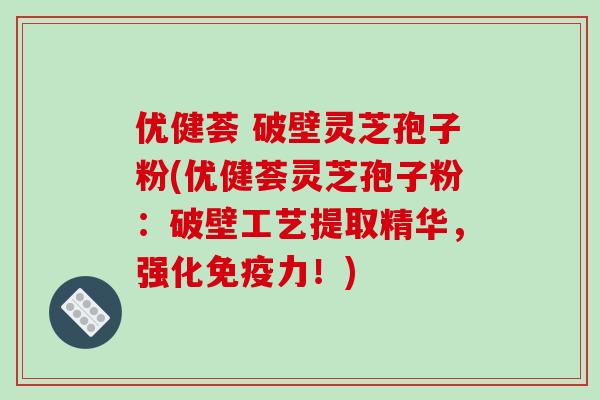 优健荟 破壁灵芝孢子粉(优健荟灵芝孢子粉:破壁工艺提取精华,强化免疫力!)