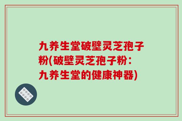 九养生堂破壁灵芝孢子粉(破壁灵芝孢子粉:九养生堂的健康神器)
