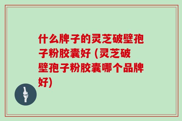什么牌子的灵芝破壁孢子粉胶囊好 (灵芝破壁孢子粉胶囊哪个品牌好)