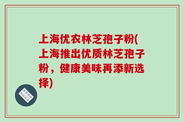 上海优农林芝孢子粉(上海推出优质林芝孢子粉,健康美味再添新选择)