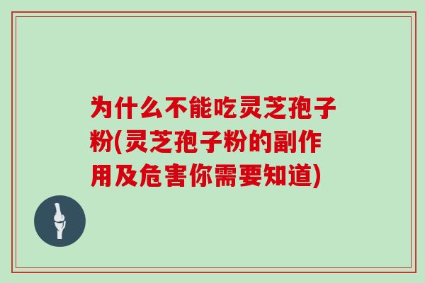 为什么不能吃灵芝孢子粉(灵芝孢子粉的副作用及危害你需要知道)