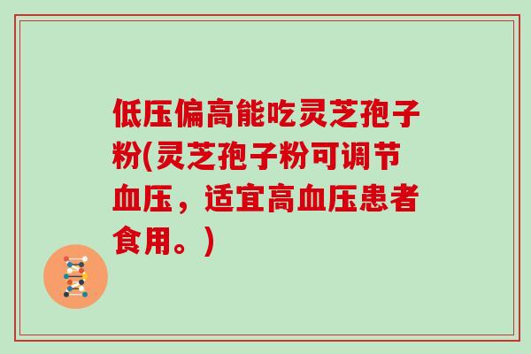 低压偏高能吃灵芝孢子粉(灵芝孢子粉可调节血压,适宜高血压患者食用。)
