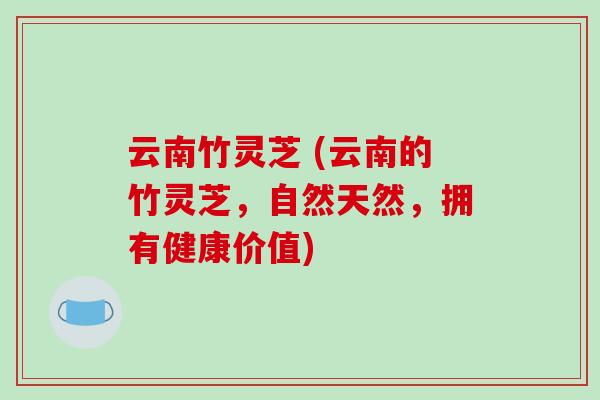 云南竹灵芝 (云南的竹灵芝,自然天然,拥有健康价值)