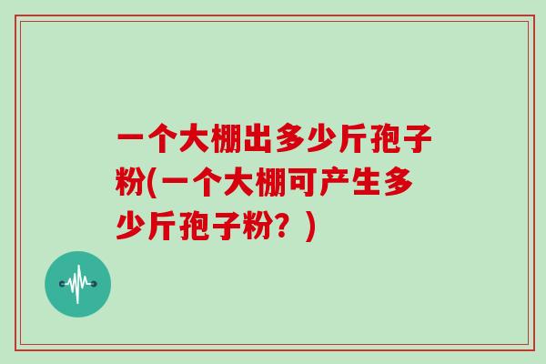 一个大棚出多少斤孢子粉(一个大棚可产生多少斤孢子粉?)