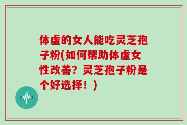 体虚的女人能吃灵芝孢子粉(如何帮助体虚女性改善？灵芝孢子粉是个好选择！)